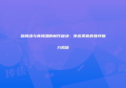 酸梅汤与青梅酒的制作秘诀：传统美食的独特魅力揭秘