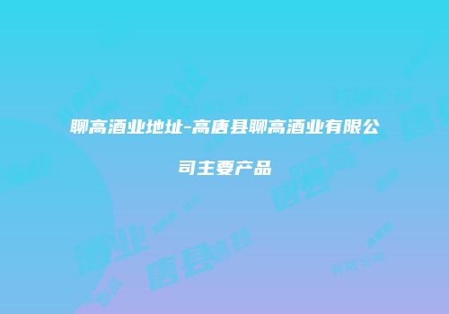 聊高酒业地址-高唐县聊高酒业有限公司主要产品