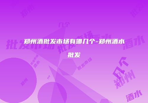 郑州酒批发市场有哪几个-郑州酒水批发