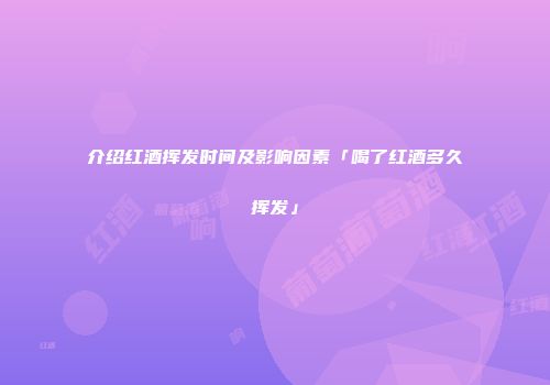介绍红酒挥发时间及影响因素「喝了红酒多久挥发」