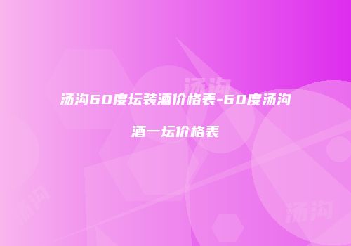 汤沟60度坛装酒价格表-60度汤沟酒一坛价格表