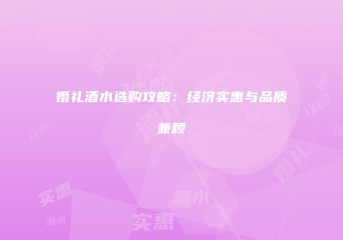 婚礼酒水选购攻略：经济实惠与品质兼顾