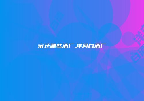 宿迁哪些酒厂,洋河白酒厂