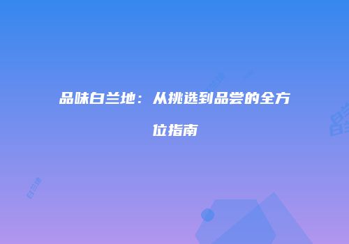 品味白兰地：从挑选到品尝的全方位指南