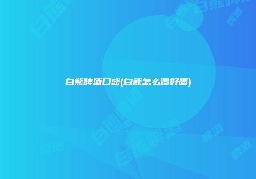 白熊啤酒口感(白熊怎么喝好喝)