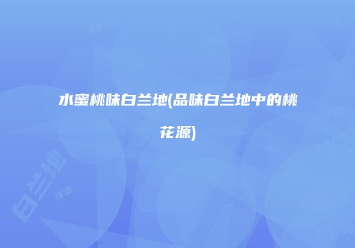 水蜜桃味白兰地(品味白兰地中的桃花源)