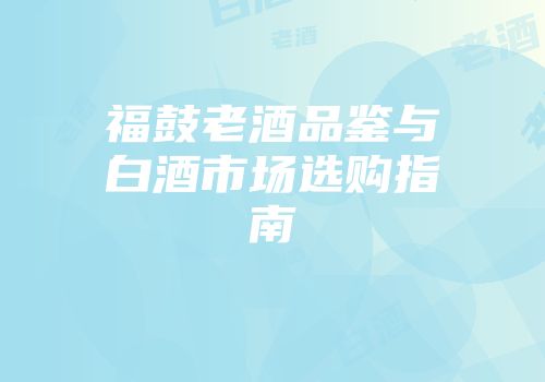 福鼓老酒品鉴与白酒市场选购指南