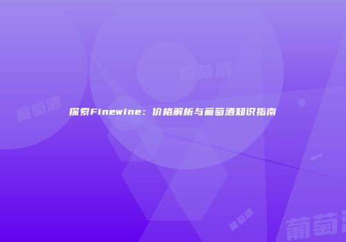 探索Finewine：价格解析与葡萄酒知识指南