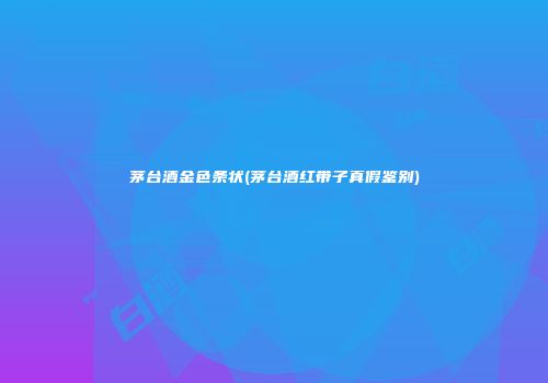 茅台酒金色条状(茅台酒红带子真假鉴别)