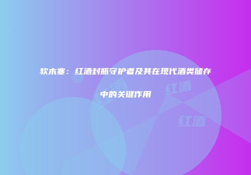 软木塞：红酒封瓶守护者及其在现代酒类储存中的关键作用