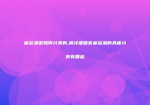 葡萄酒是如何分类的,请详细回答葡萄酒的具体分类有哪些