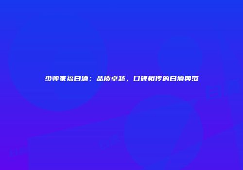 少帅家福白酒：品质卓越，口碑相传的白酒典范