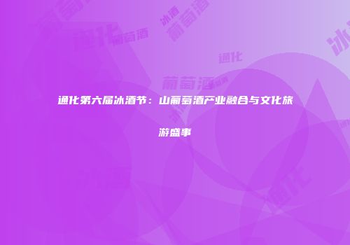 通化第六届冰酒节：山葡萄酒产业融合与文化旅游盛事