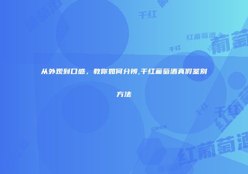从外观到口感，教你如何分辨,干红葡萄酒真假鉴别方法