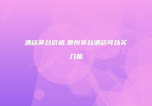 酒店茅台价格,贵州茅台酒店可以买几瓶