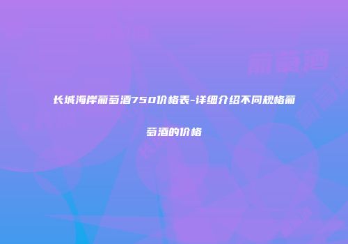 长城海岸葡萄酒750价格表-详细介绍不同规格葡萄酒的价格