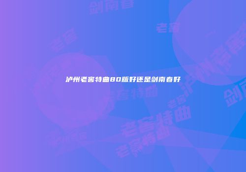 泸州老窖特曲80版好还是剑南春好