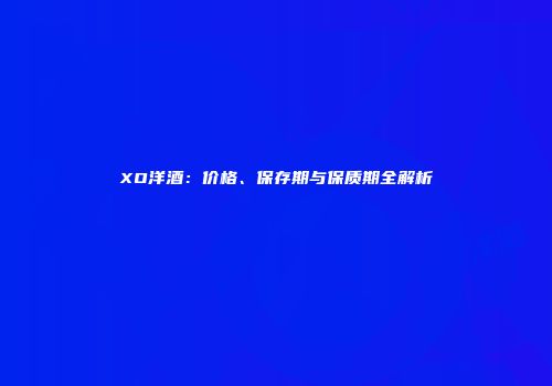 XO洋酒：价格、保存期与保质期全解析