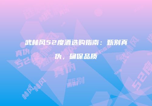 武林风52度酒选购指南：甄别真伪，确保品质