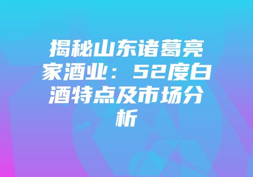 揭秘山东诸葛亮家酒业：52度白酒特点及市场分析