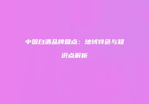 中国白酒品牌盘点：地域特色与知识点解析
