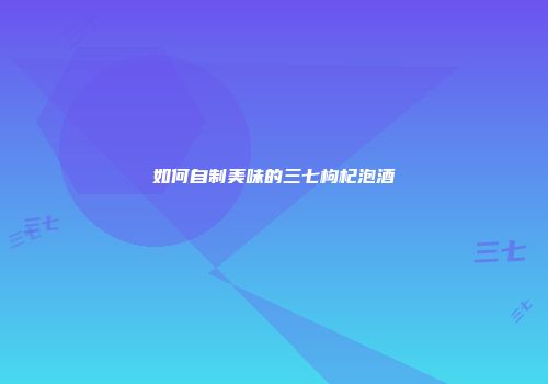 如何自制美味的三七枸杞泡酒