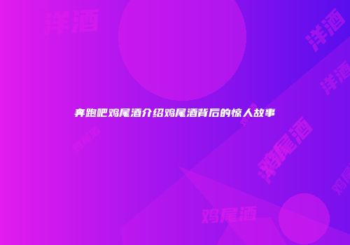 奔跑吧鸡尾酒介绍鸡尾酒背后的惊人故事
