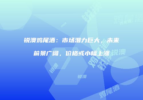 锐澳鸡尾酒：市场潜力巨大，未来前景广阔，价格或小幅上涨