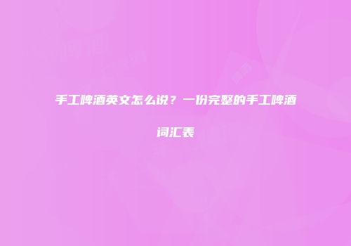 手工啤酒英文怎么说？一份完整的手工啤酒词汇表