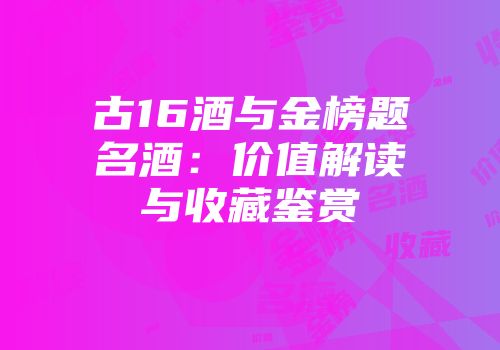 古16酒与金榜题名酒：价值解读与收藏鉴赏
