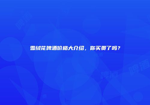 雪绒花啤酒价格大介绍，你买贵了吗？