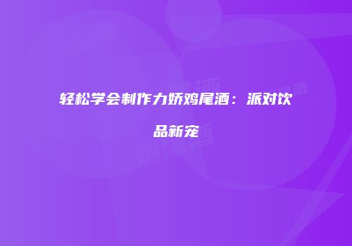 轻松学会制作力娇鸡尾酒：派对饮品新宠
