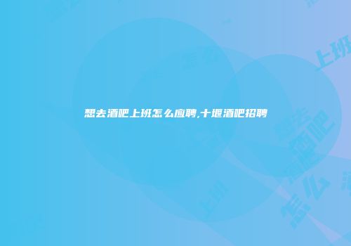 想去酒吧上班怎么应聘,十堰酒吧招聘