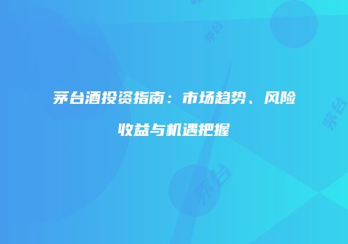 茅台酒投资指南：市场趋势、风险收益与机遇把握