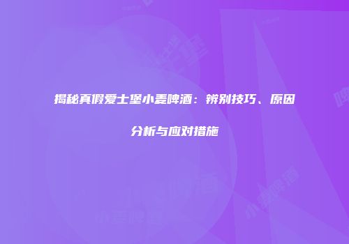 揭秘真假爱士堡小麦啤酒：辨别技巧、原因分析与应对措施