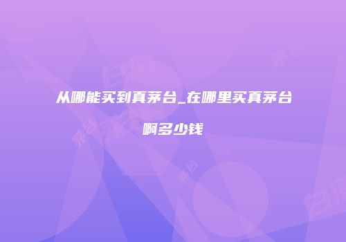 从哪能买到真茅台_在哪里买真茅台啊多少钱