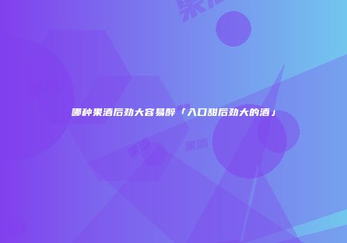 哪种果酒后劲大容易醉「入口甜后劲大的酒」