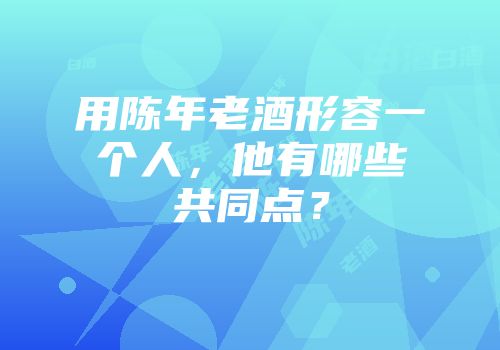 用陈年老酒形容一个人，他有哪些共同点？