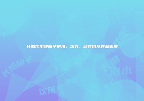长期饮用决明子泡水：功效、副作用及注意事项