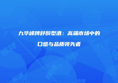 九华峰牌舒醉型酒：高端市场中的口感与品质领先者