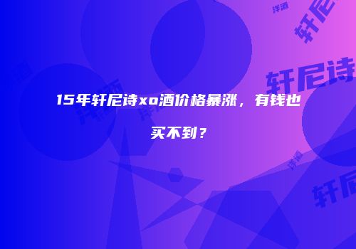 15年轩尼诗xo酒价格暴涨，有钱也买不到？