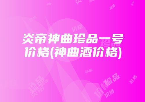 炎帝神曲珍品一号价格(神曲酒价格)