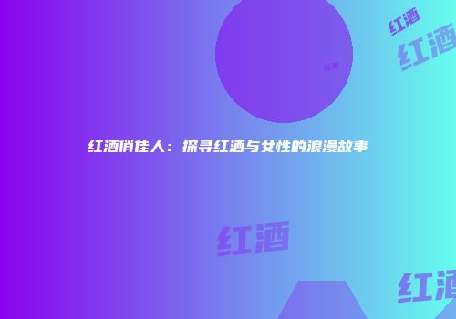 红酒俏佳人：探寻红酒与女性的浪漫故事