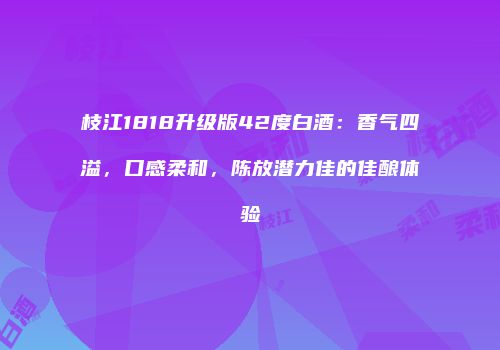 枝江1818升级版42度白酒：香气四溢，口感柔和，陈放潜力佳的佳酿体验