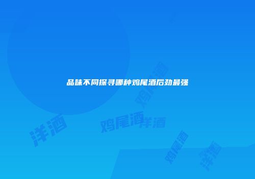 品味不同探寻哪种鸡尾酒后劲最强