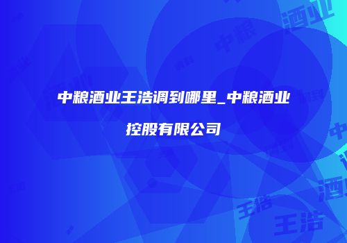 中粮酒业王浩调到哪里_中粮酒业控股有限公司
