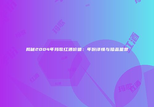 揭秘2004年玛歌红酒价值：年份详情与珍品鉴赏