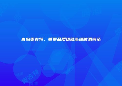 青岛奥古特：尊贵品质铸就高端啤酒典范