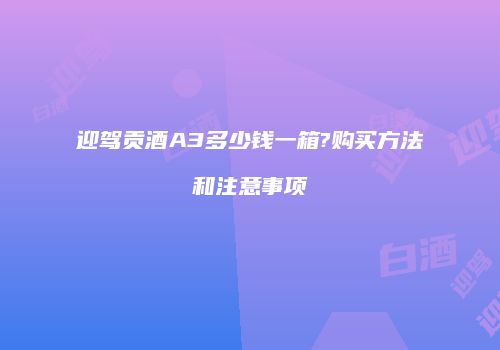 迎驾贡酒A3多少钱一箱?购买方法和注意事项
