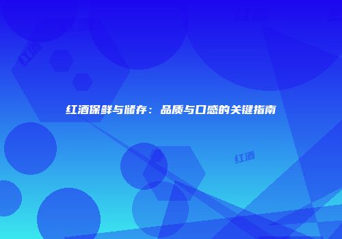 红酒保鲜与储存：品质与口感的关键指南
